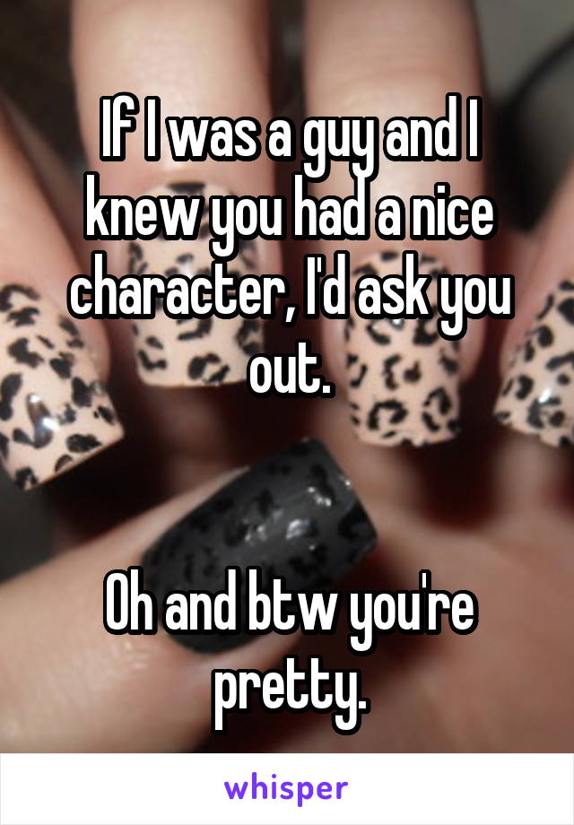 If I was a guy and I knew you had a nice character, I'd ask you out.


Oh and btw you're pretty.