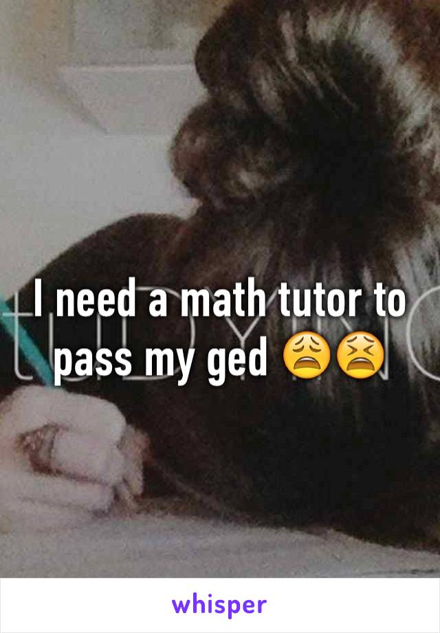 I need a math tutor to pass my ged 😩😫