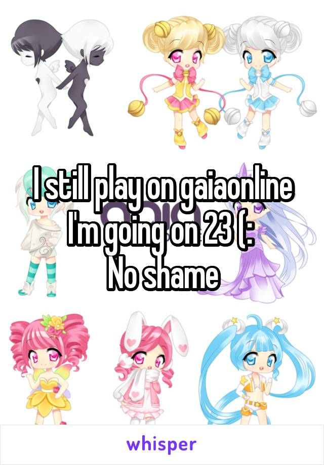 I still play on gaiaonline
I'm going on 23 (: 
No shame