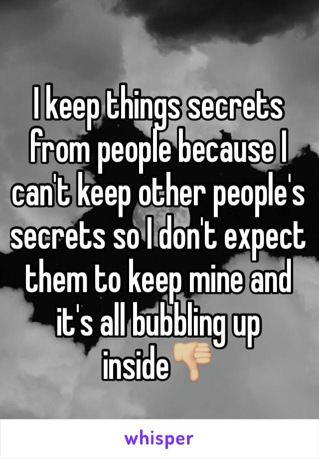 I keep things secrets from people because I can't keep other people's secrets so I don't expect them to keep mine and it's all bubbling up inside👎🏼