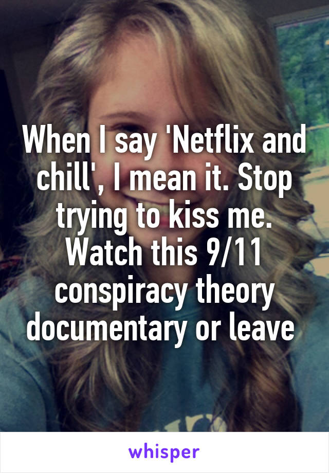 When I say 'Netflix and chill', I mean it. Stop trying to kiss me. Watch this 9/11 conspiracy theory documentary or leave 