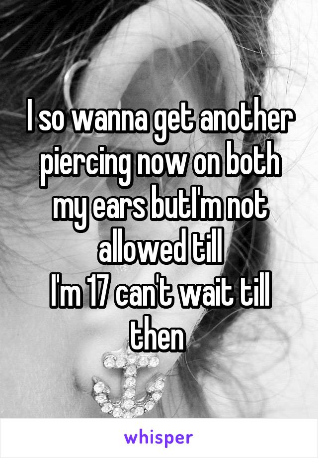 I so wanna get another piercing now on both my ears butI'm not allowed till
I'm 17 can't wait till then 