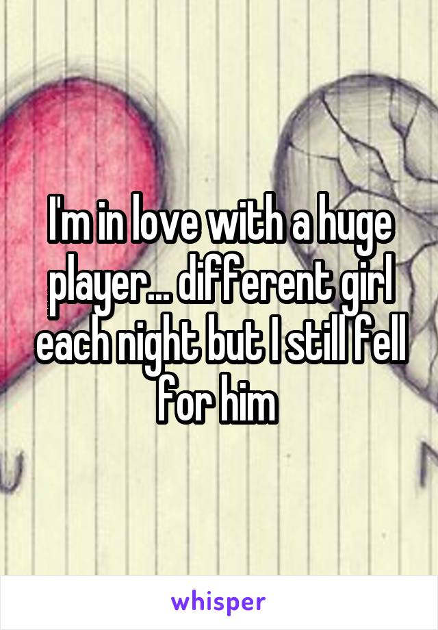 I'm in love with a huge player... different girl each night but I still fell for him 