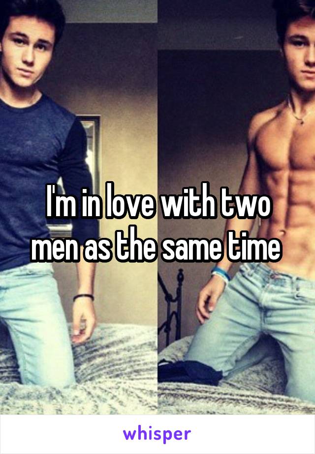 I'm in love with two men as the same time 
