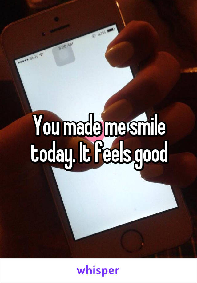 You made me smile today. It feels good