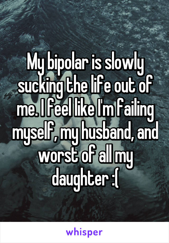 My bipolar is slowly sucking the life out of me. I feel like I'm failing myself, my husband, and worst of all my daughter :(