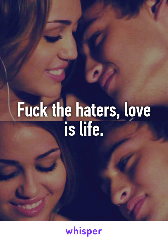 Fuck the haters, love is life.