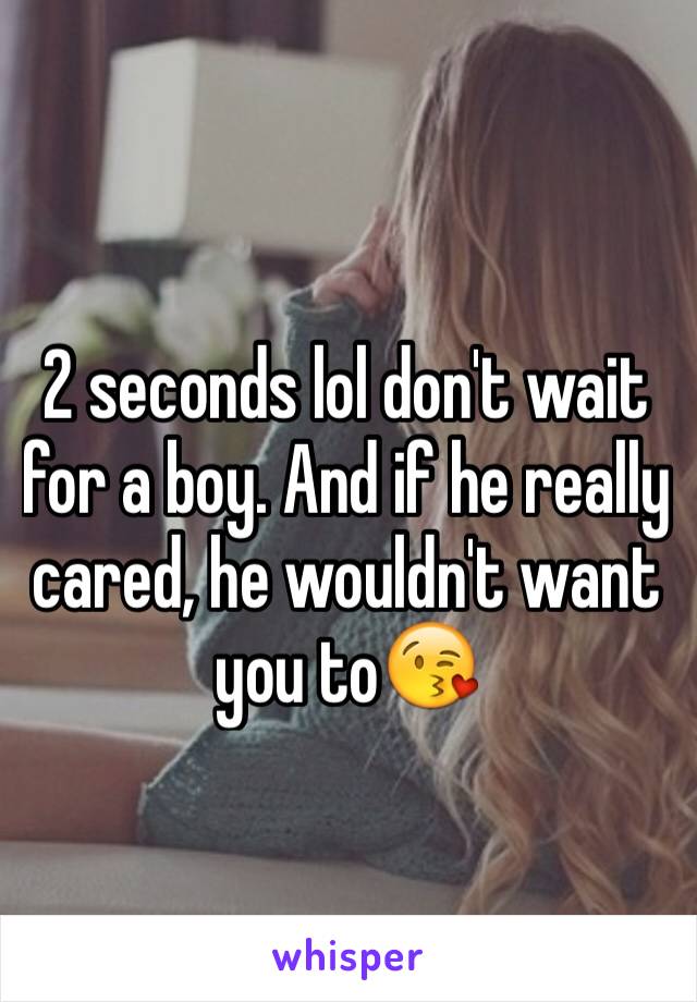 2 seconds lol don't wait for a boy. And if he really cared, he wouldn't want you to😘