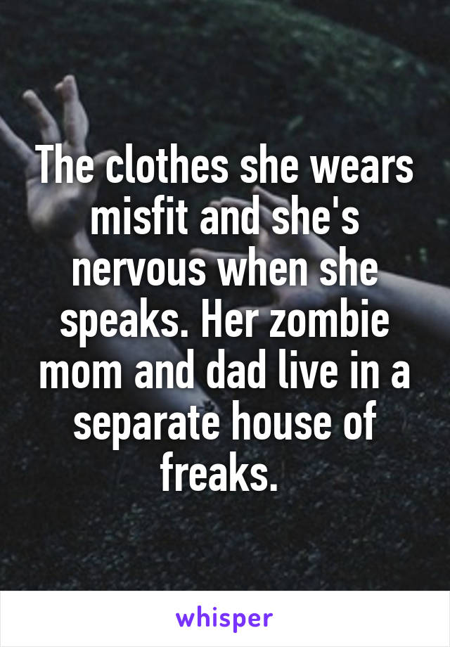 The clothes she wears misfit and she's nervous when she speaks. Her zombie mom and dad live in a separate house of freaks. 