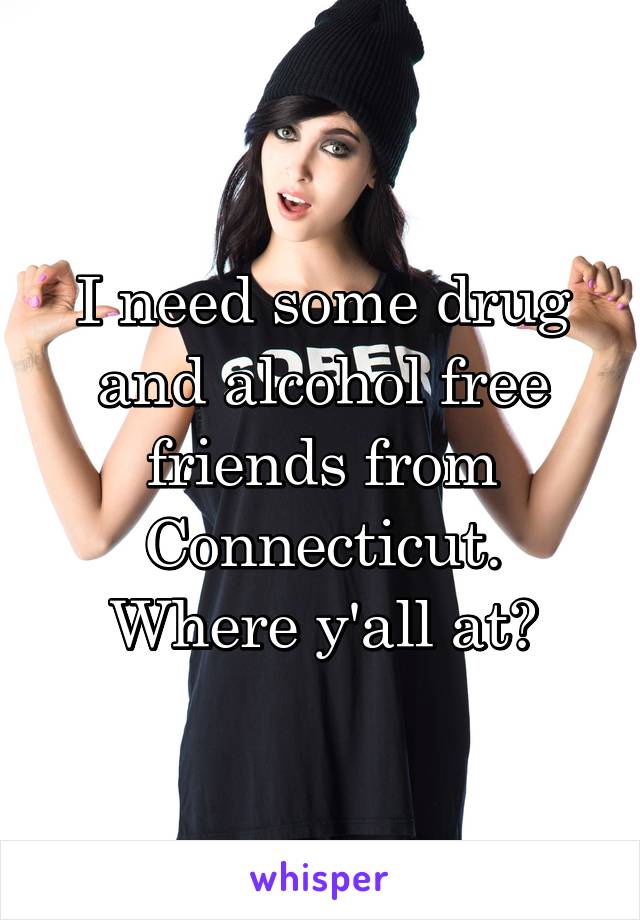 I need some drug and alcohol free friends from Connecticut. Where y'all at?