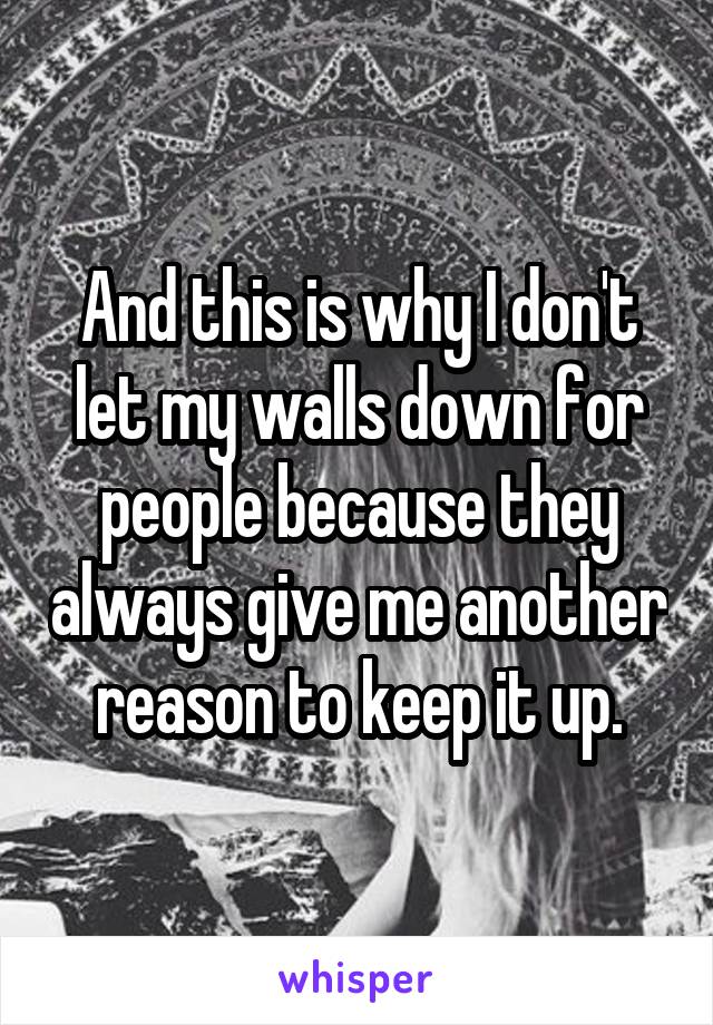 And this is why I don't let my walls down for people because they always give me another reason to keep it up.