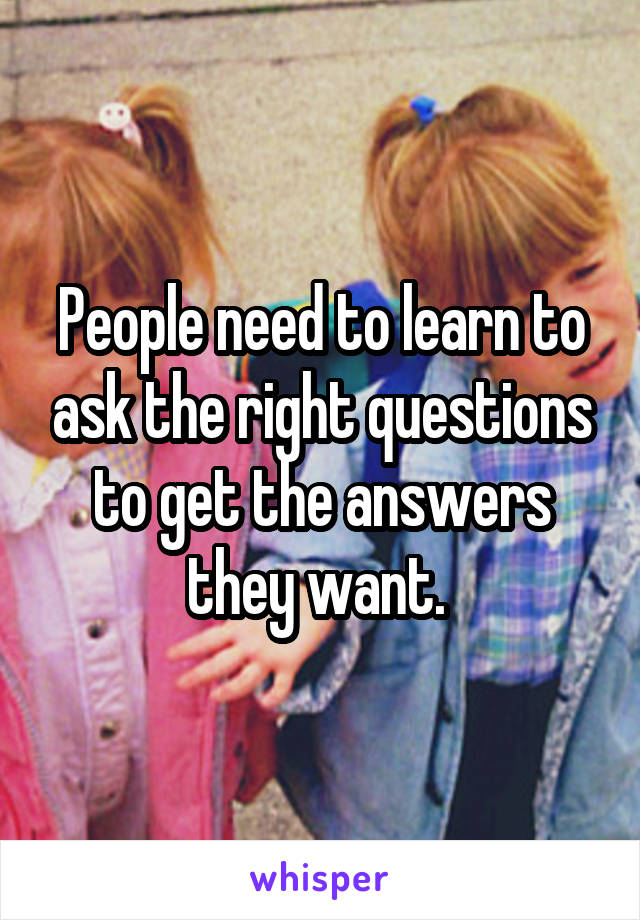 People need to learn to ask the right questions to get the answers they want. 
