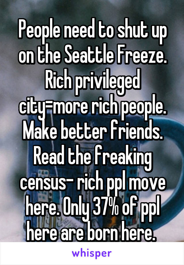 People need to shut up on the Seattle Freeze. Rich privileged city=more rich people. Make better friends. Read the freaking census- rich ppl move here. Only 37% of ppl here are born here. 