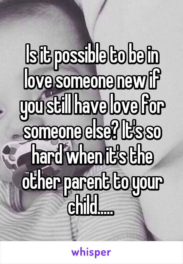 Is it possible to be in love someone new if you still have love for someone else? It's so hard when it's the other parent to your child..... 