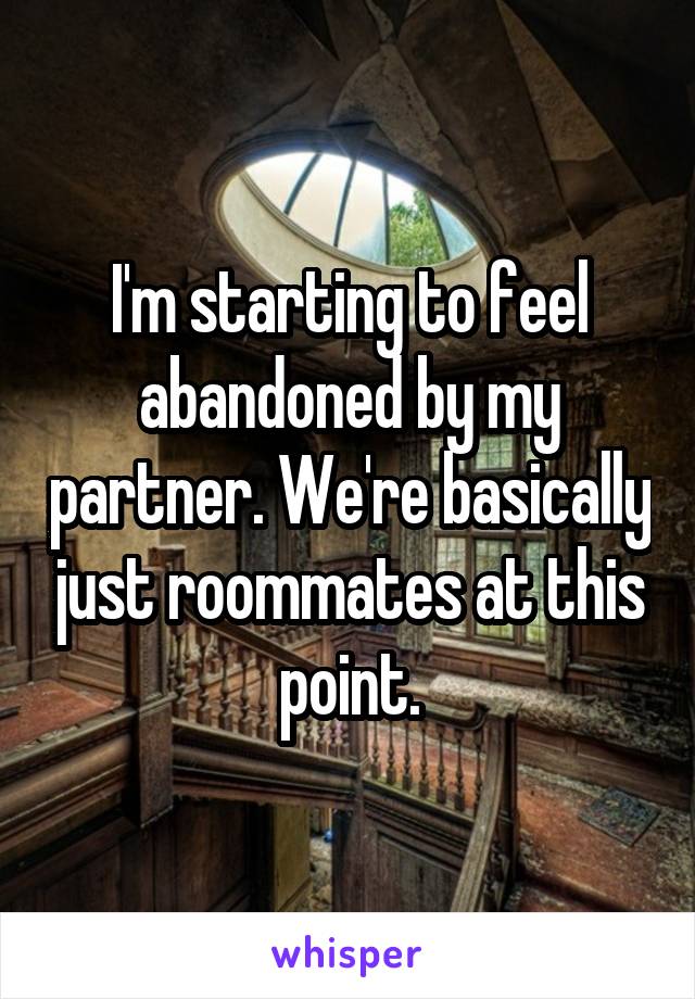 I'm starting to feel abandoned by my partner. We're basically just roommates at this point.