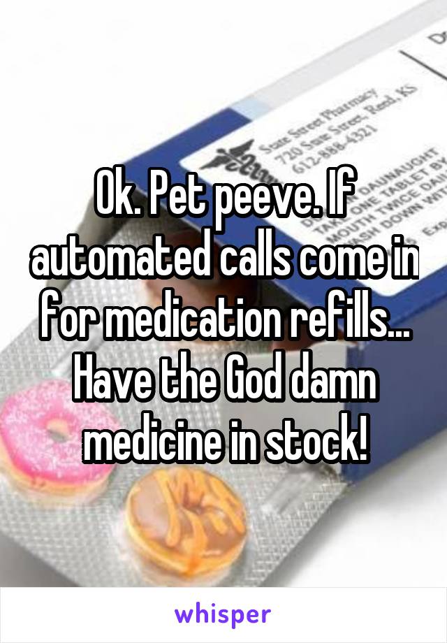 Ok. Pet peeve. If automated calls come in for medication refills... Have the God damn medicine in stock!