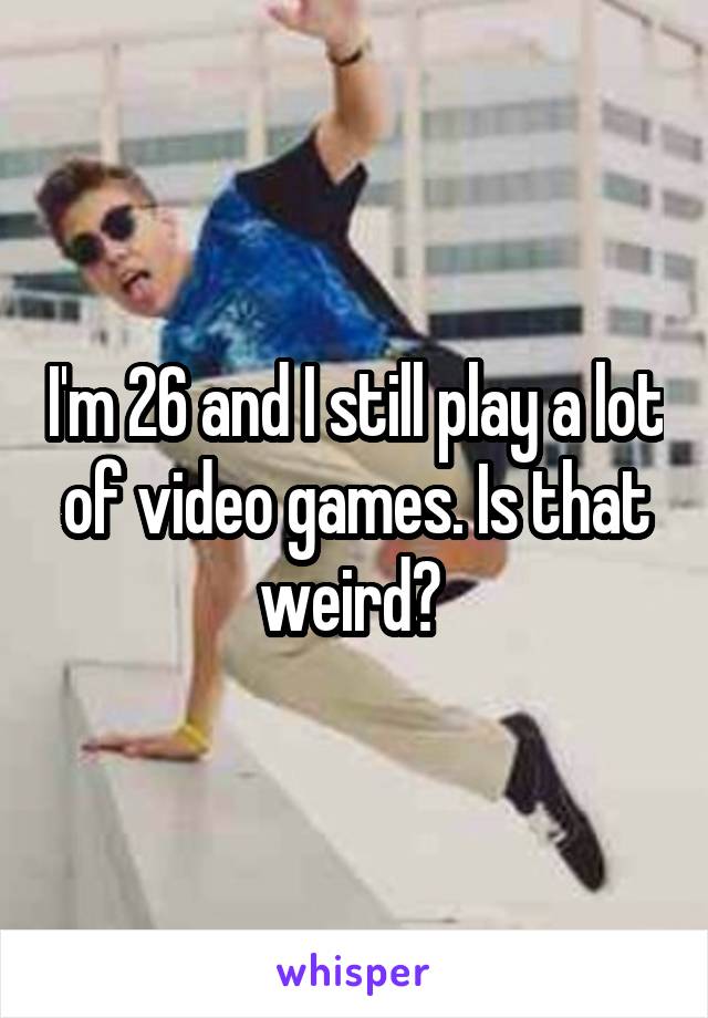 I'm 26 and I still play a lot of video games. Is that weird? 