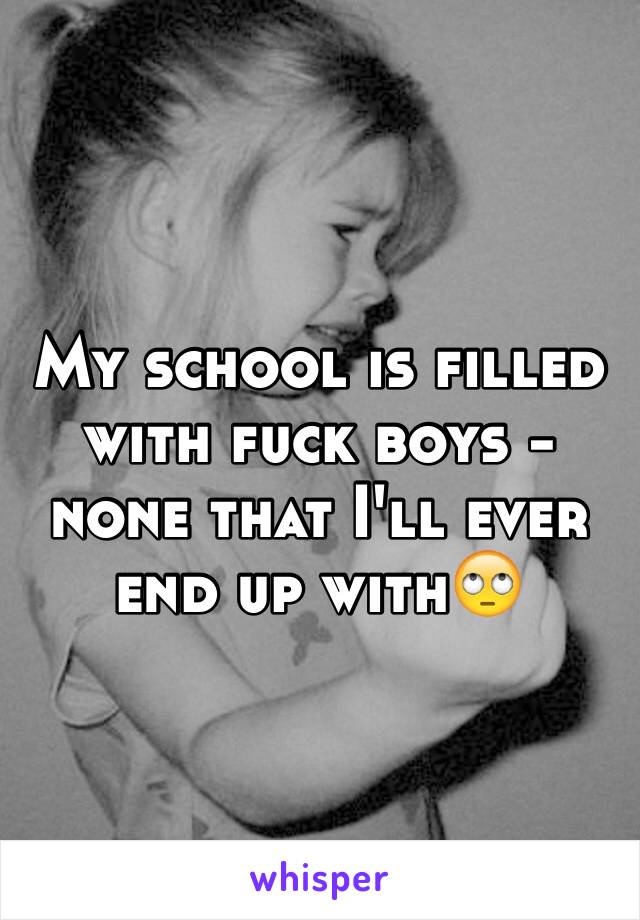 My school is filled with fuck boys - none that I'll ever end up with🙄