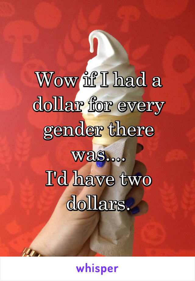 Wow if I had a dollar for every gender there was....
I'd have two dollars.