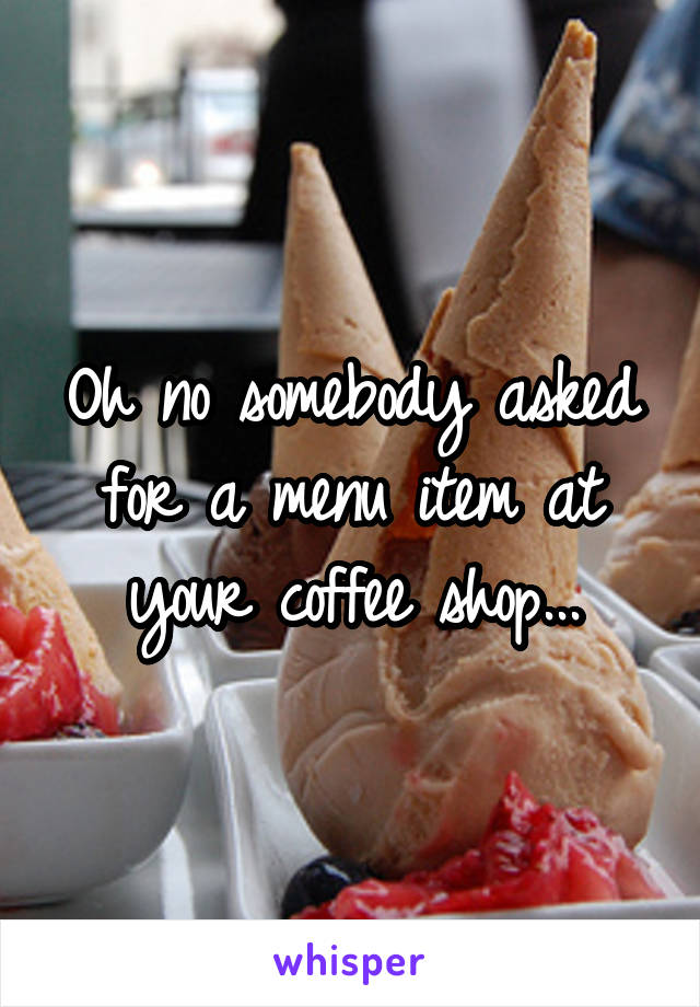Oh no somebody asked for a menu item at your coffee shop...