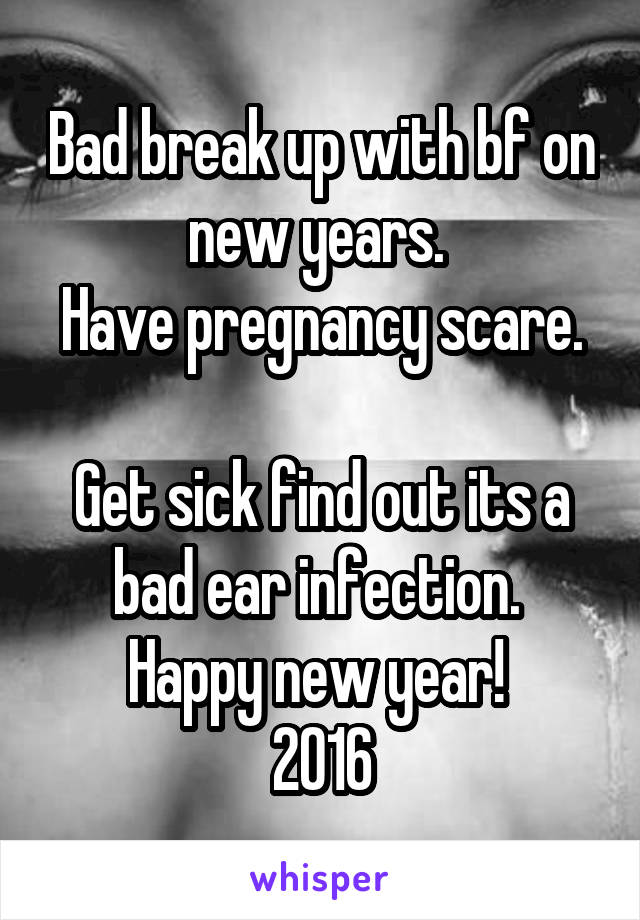 Bad break up with bf on new years. 
Have pregnancy scare. 
Get sick find out its a bad ear infection. 
Happy new year! 
2016