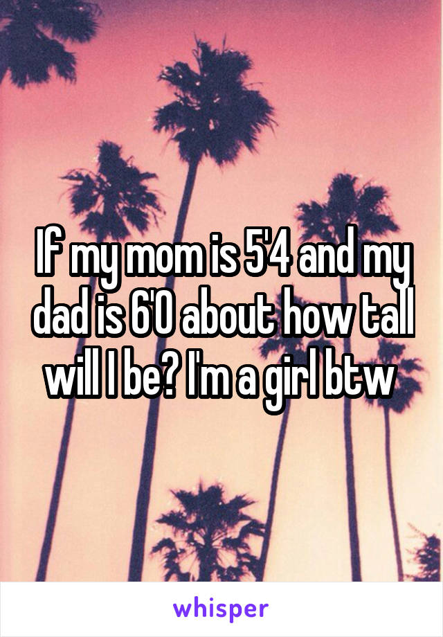 If my mom is 5'4 and my dad is 6'0 about how tall will I be? I'm a girl btw 