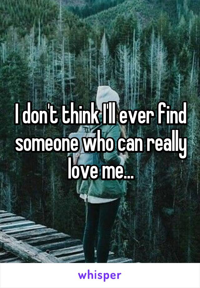I don't think I'll ever find someone who can really love me...