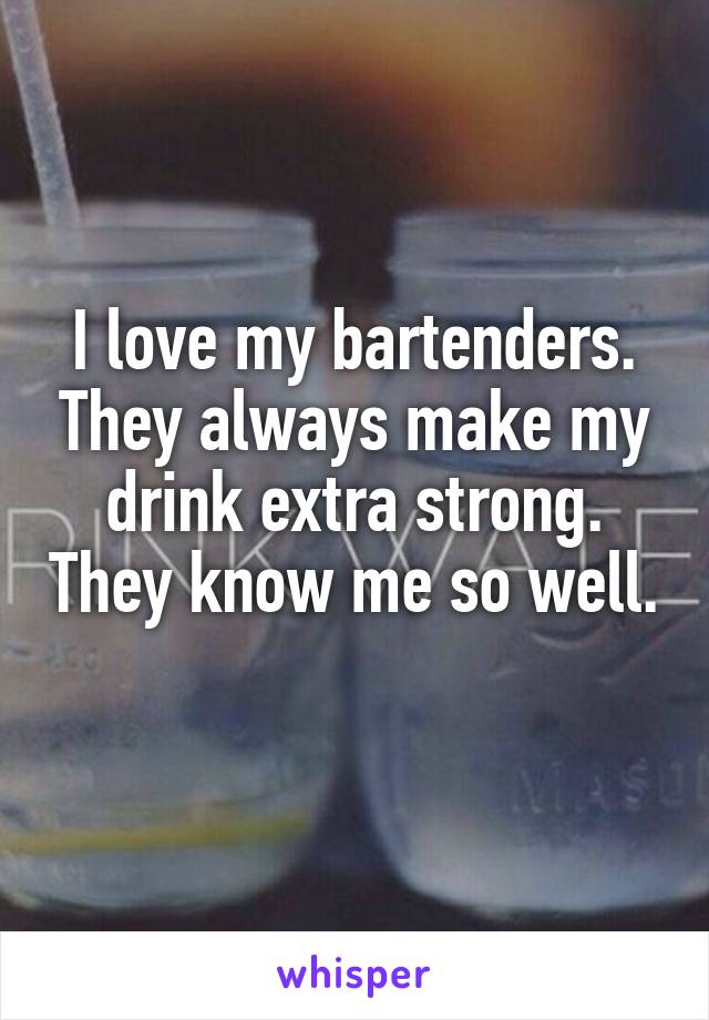 I love my bartenders. They always make my drink extra strong. They know me so well. 