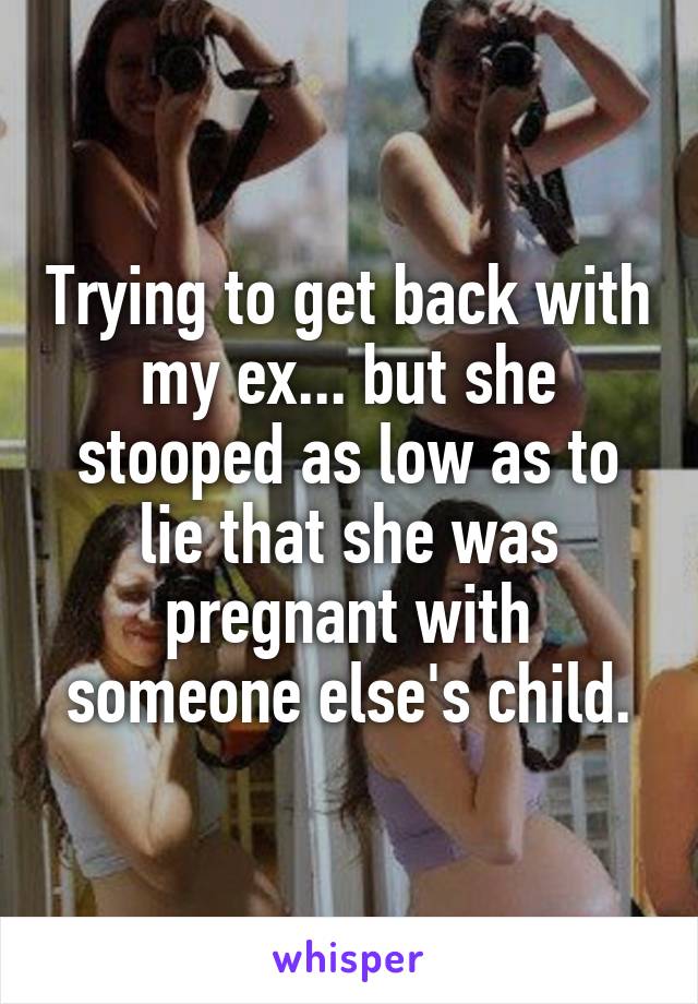 Trying to get back with my ex... but she stooped as low as to lie that she was pregnant with someone else's child.