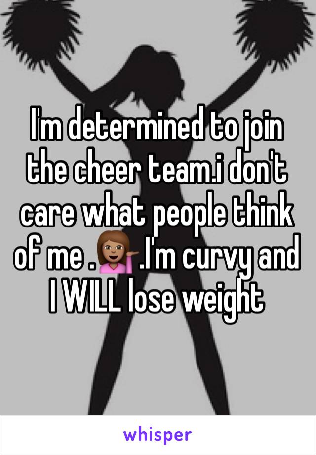 I'm determined to join the cheer team.i don't care what people think of me .💁🏽.I'm curvy and I WILL lose weight
