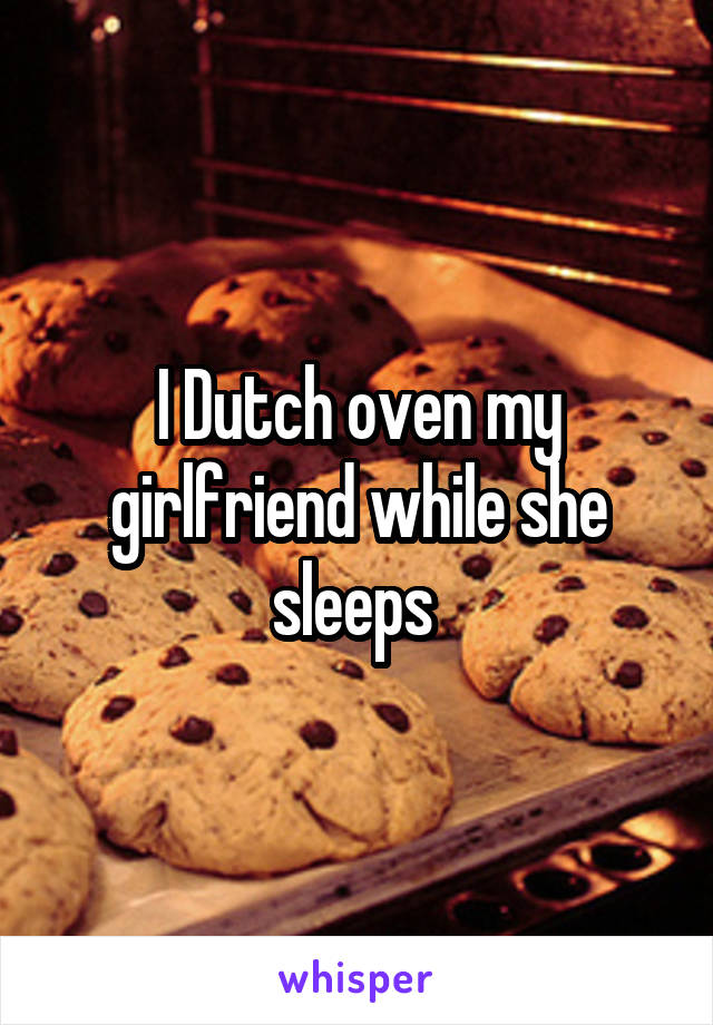I Dutch oven my girlfriend while she sleeps 