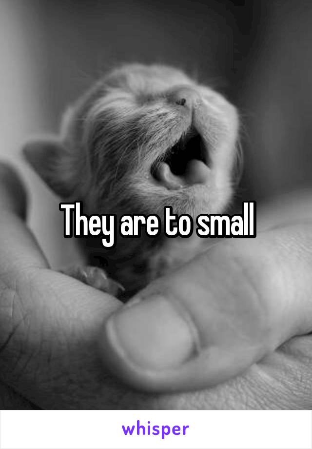 They are to small
