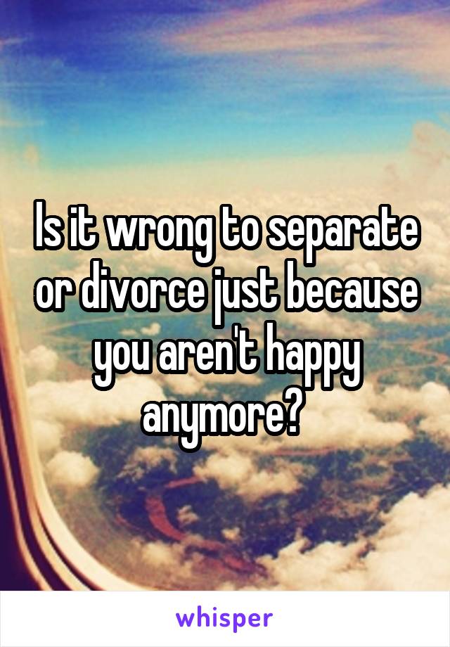 Is it wrong to separate or divorce just because you aren't happy anymore? 