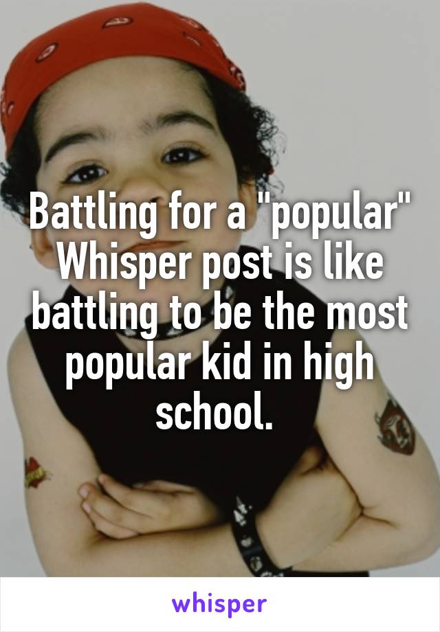 Battling for a "popular" Whisper post is like battling to be the most popular kid in high school. 
