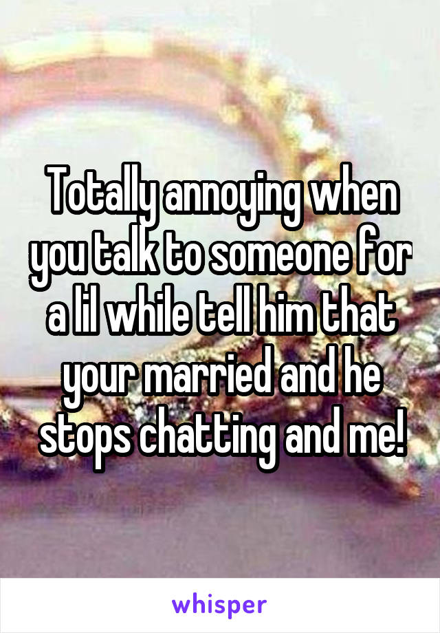 Totally annoying when you talk to someone for a lil while tell him that your married and he stops chatting and me!