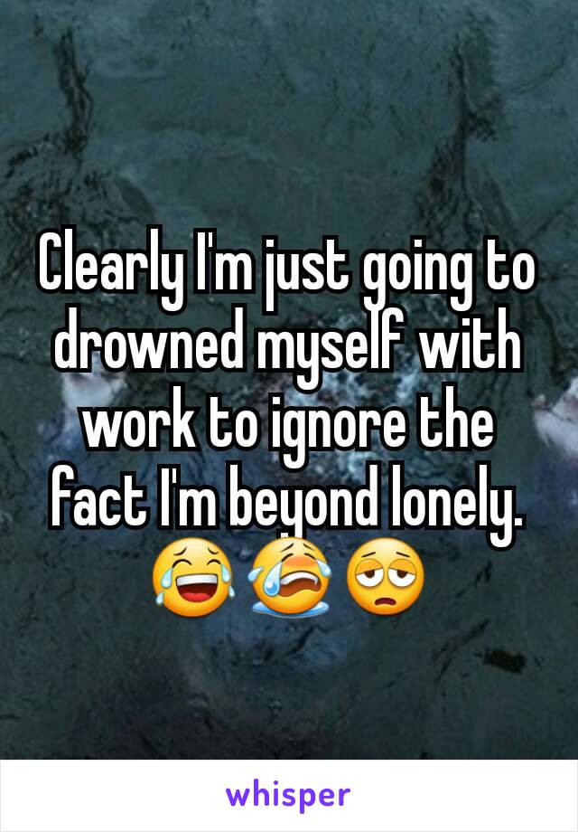 Clearly I'm just going to drowned myself with work to ignore the fact I'm beyond lonely. 😂😭😩