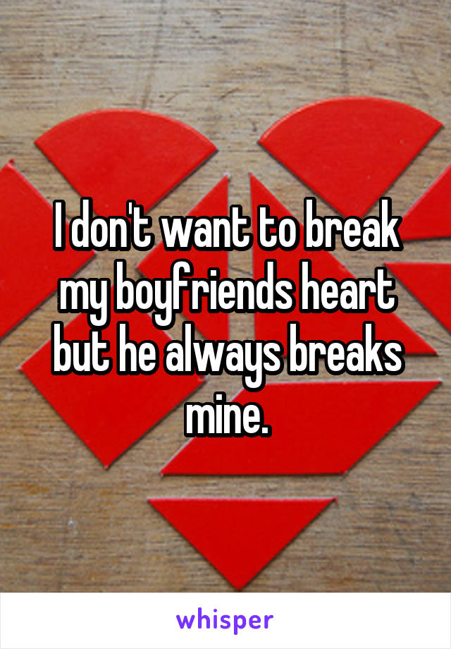 I don't want to break my boyfriends heart but he always breaks mine.