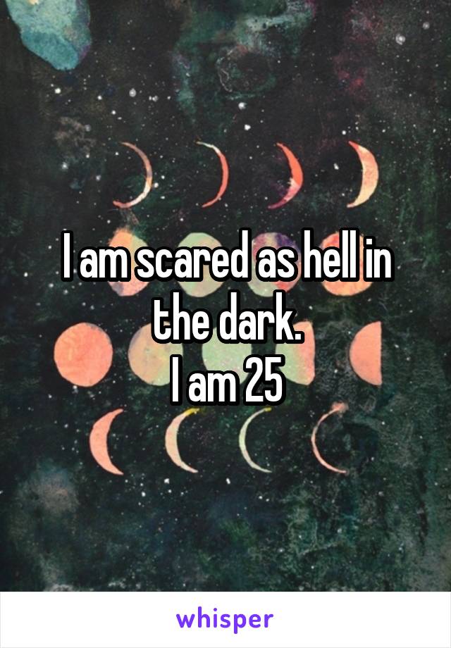I am scared as hell in the dark.
I am 25