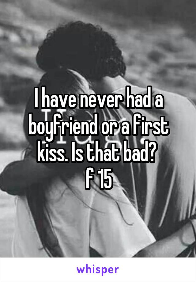 I have never had a boyfriend or a first kiss. Is that bad? 
f 15
