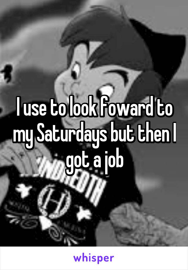I use to look foward to my Saturdays but then I got a job