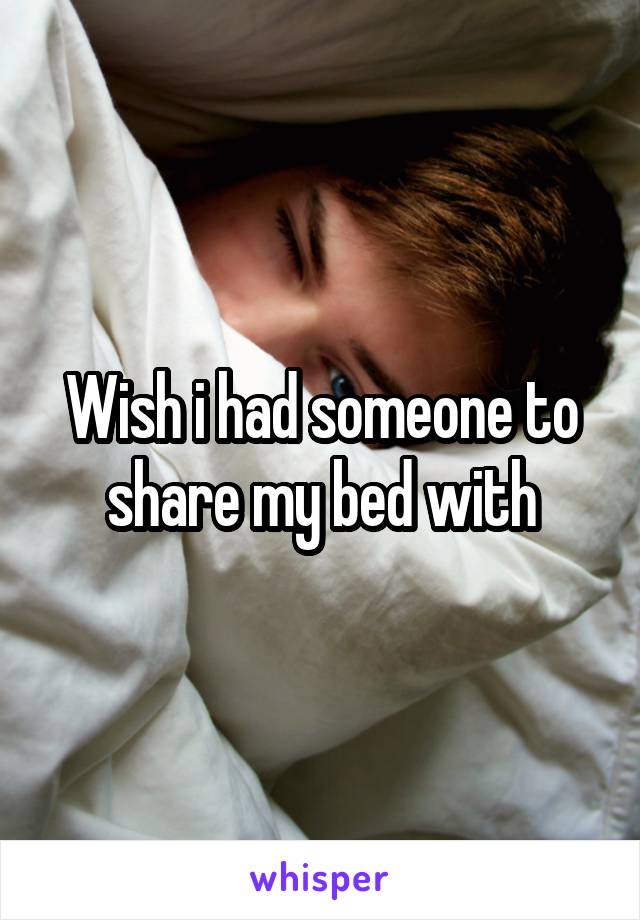 Wish i had someone to share my bed with