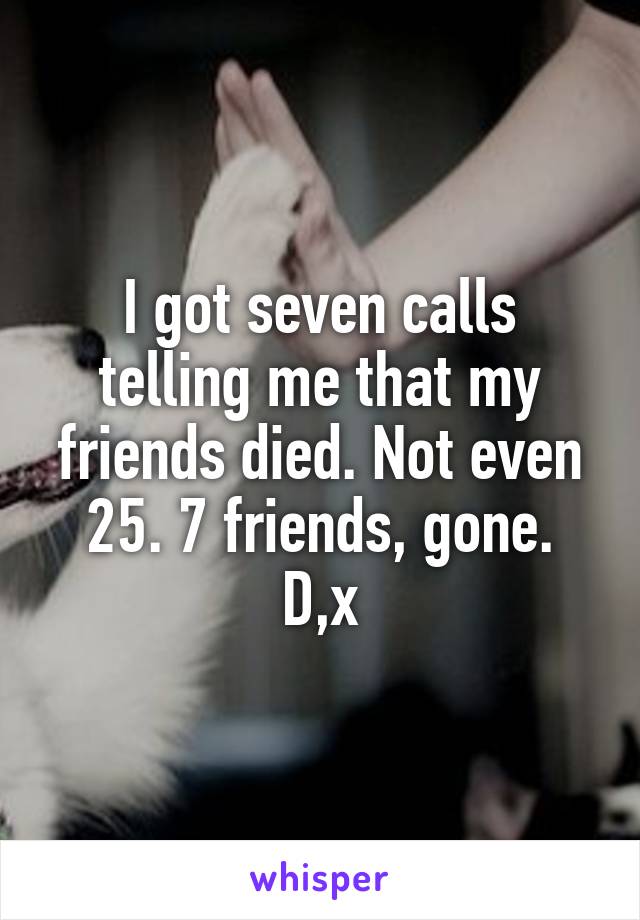 I got seven calls telling me that my friends died. Not even 25. 7 friends, gone. D,x