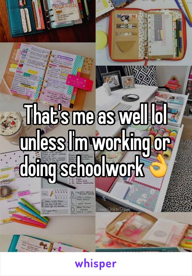 That's me as well lol unless I'm working or doing schoolwork👌