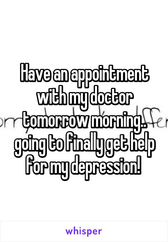Have an appointment with my doctor tomorrow morning.. going to finally get help for my depression! 