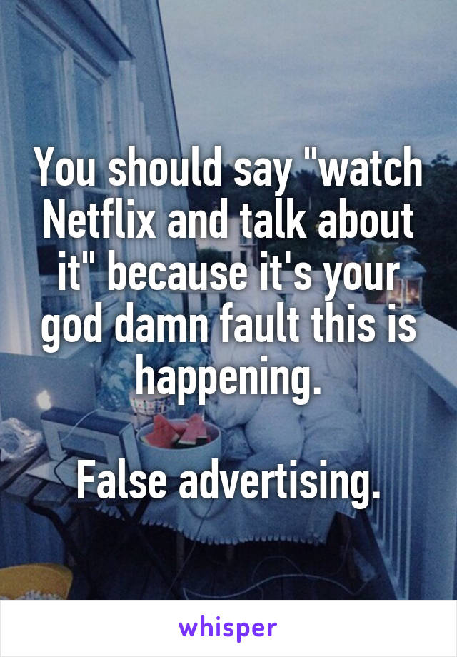 You should say "watch Netflix and talk about it" because it's your god damn fault this is happening.

False advertising.
