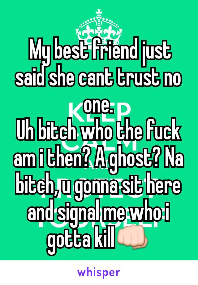  My best friend just said she cant trust no one.
Uh bitch who the fuck am i then? A ghost? Na bitch, u gonna sit here and signal me who i gotta kill👊
