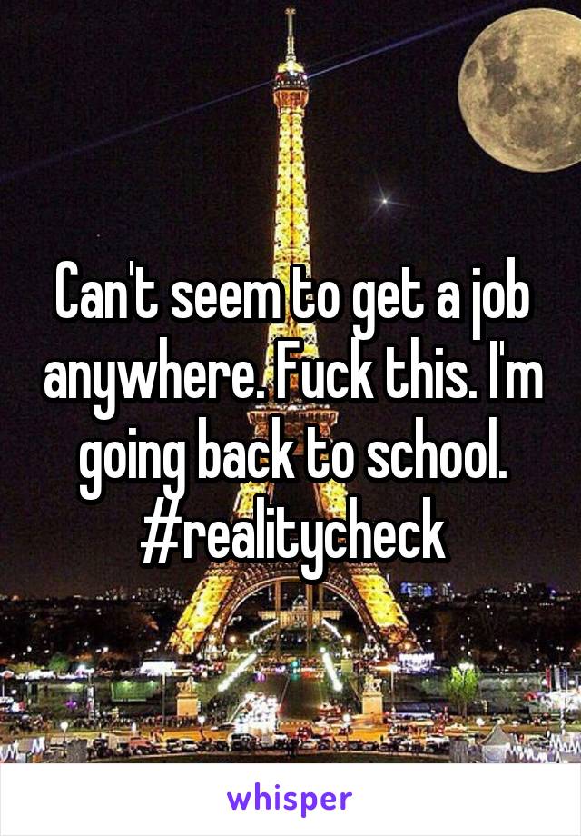 Can't seem to get a job anywhere. Fuck this. I'm going back to school. #realitycheck