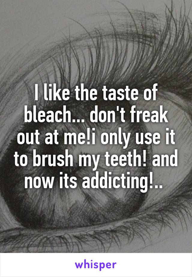 I like the taste of bleach... don't freak out at me!i only use it to brush my teeth! and now its addicting!.. 