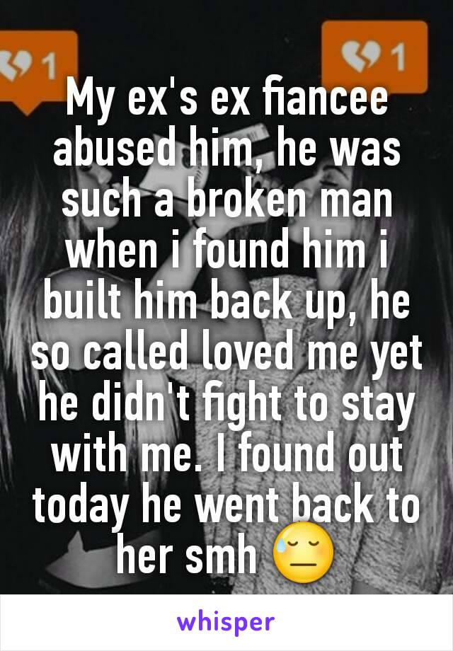 My ex's ex fiancee abused him, he was such a broken man when i found him i built him back up, he so called loved me yet he didn't fight to stay with me. I found out today he went back to her smh 😓