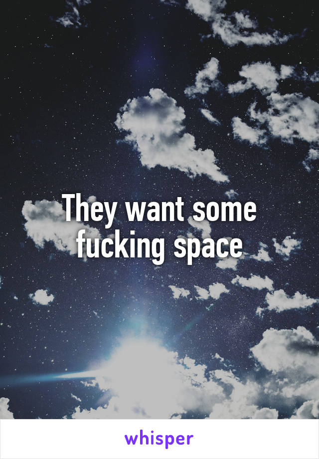 They want some fucking space